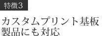 特徴3 - カスタムプリント基板製品にも対応